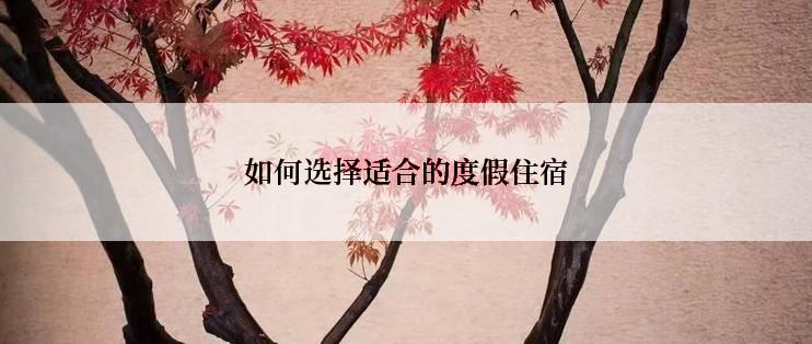 如何选择适合的度假住宿