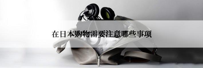 在日本购物需要注意哪些事项