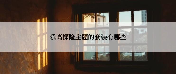 乐高探险主题的套装有哪些