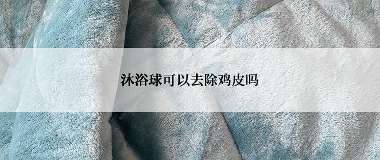 沐浴球可以去除鸡皮吗
