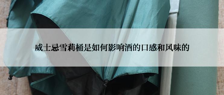 威士忌雪莉桶是如何影响酒的口感和风味的