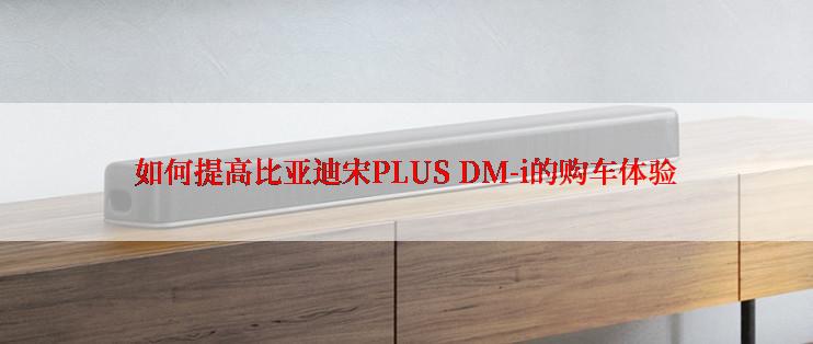 如何提高比亚迪宋PLUS DM-i的购车体验