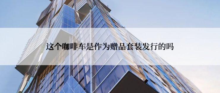 这个咖啡车是作为赠品套装发行的吗