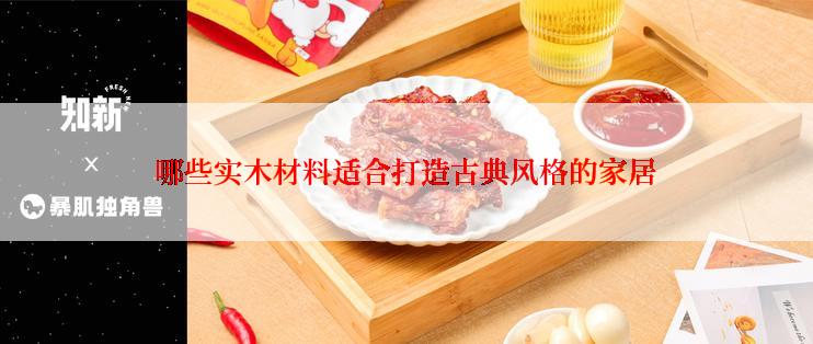 哪些实木材料适合打造古典风格的家居