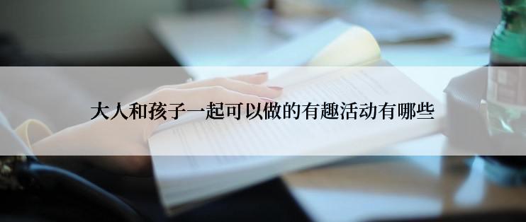 大人和孩子一起可以做的有趣活动有哪些