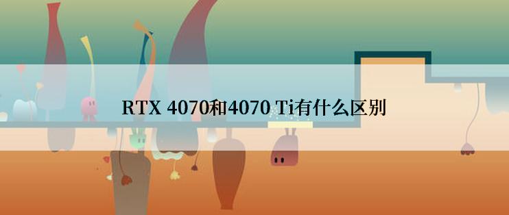 RTX 4070和4070 Ti有什么区别