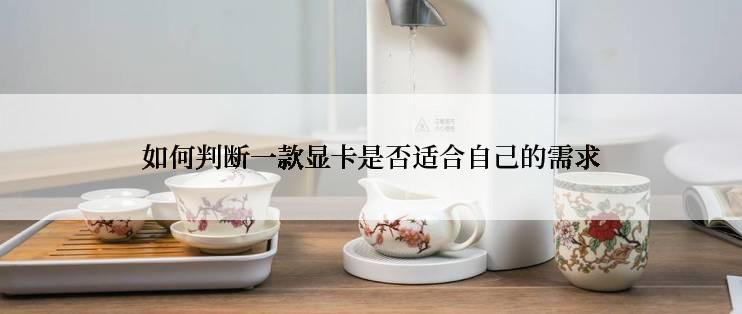 如何判断一款显卡是否适合自己的需求