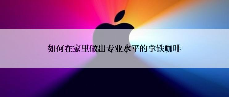 如何在家里做出专业水平的拿铁咖啡