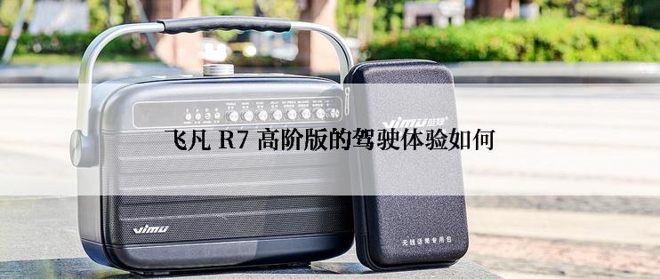 飞凡 R7 高阶版的驾驶体验如何