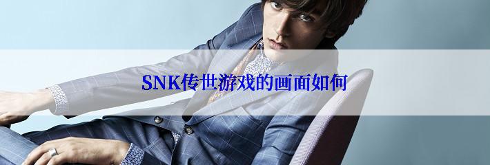 SNK传世游戏的画面如何
