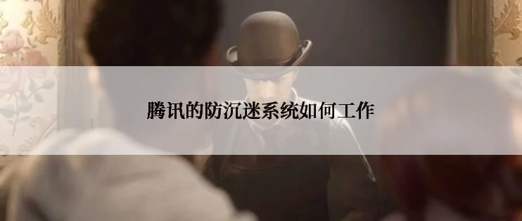 腾讯的防沉迷系统如何工作