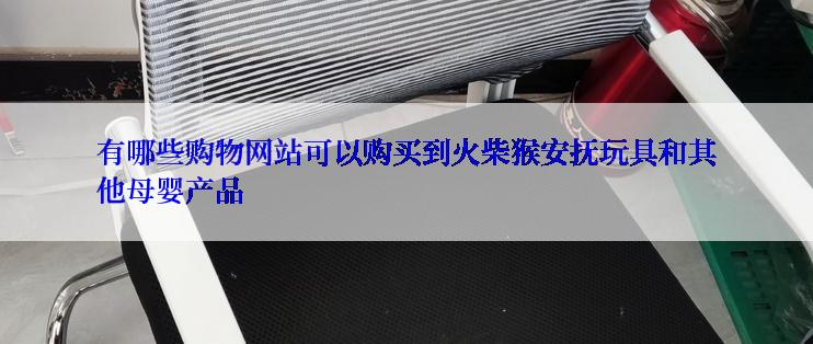 有哪些购物网站可以购买到火柴猴安抚玩具和其他母婴产品