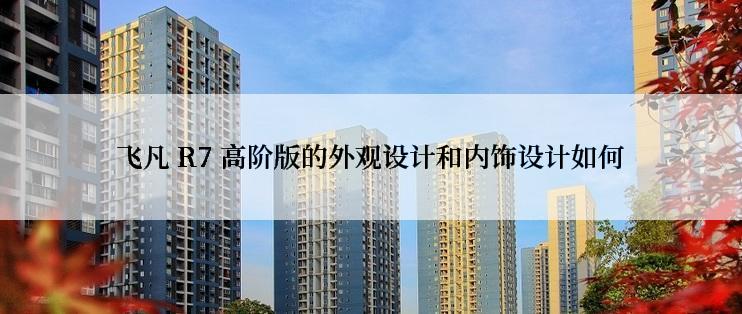 飞凡 R7 高阶版的外观设计和内饰设计如何