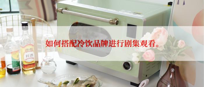 如何搭配冷饮品牌进行剧集观看。