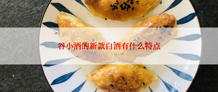 谷小酒的新款白酒有什么特点