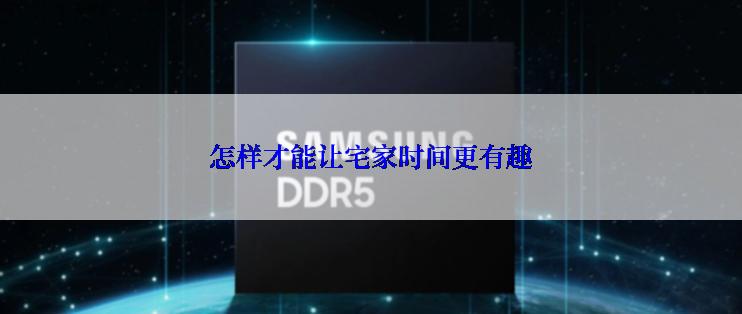 怎样才能让宅家时间更有趣