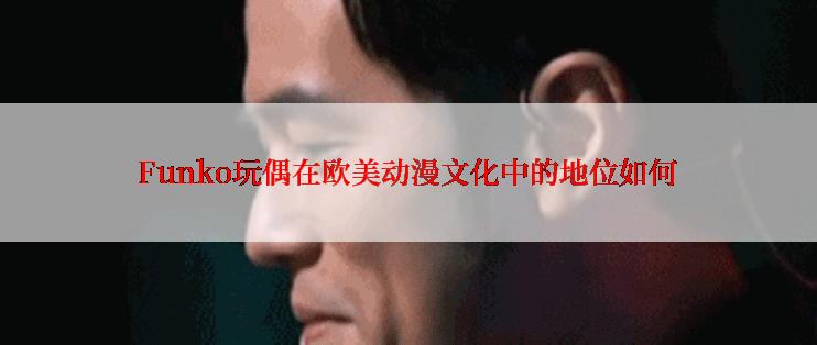 Funko玩偶在欧美动漫文化中的地位如何