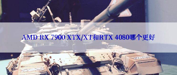 AMD RX 7900 XTX/XT和RTX 4080哪个更好