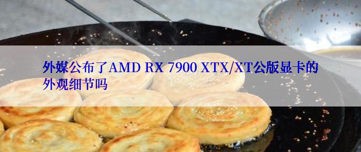 外媒公布了AMD RX 7900 XTX/XT公版显卡的外观细节吗