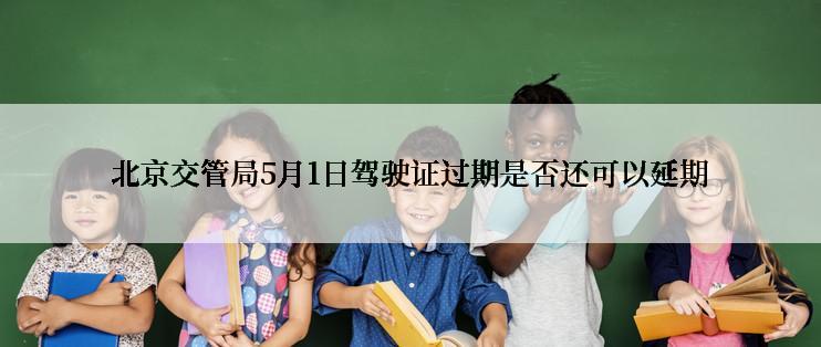 北京交管局5月1日驾驶证过期是否还可以延期