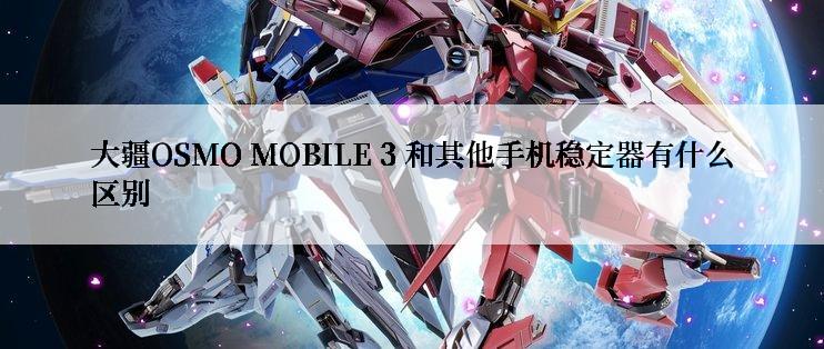 大疆OSMO MOBILE 3 和其他手机稳定器有什么区别
