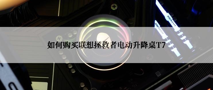 如何购买联想拯救者电动升降桌T7