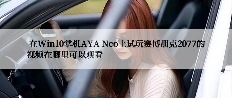  在Win10掌机AYA Neo上试玩赛博朋克2077的视频在哪里可以观看