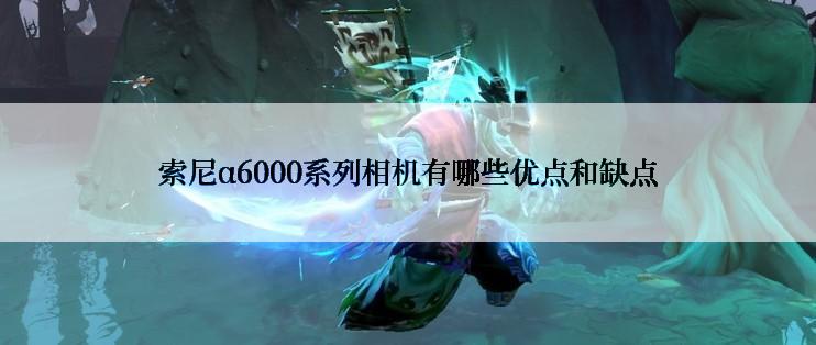 索尼α6000系列相机有哪些优点和缺点