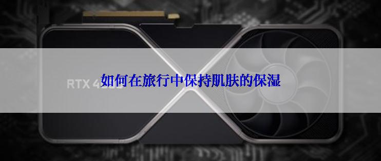 如何在旅行中保持肌肤的保湿