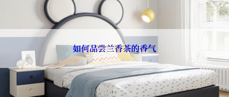如何品尝兰香茶的香气