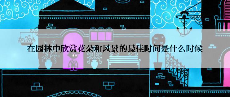 在园林中欣赏花朵和风景的最佳时间是什么时候