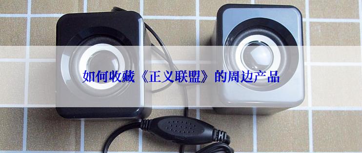 如何收藏《正义联盟》的周边产品