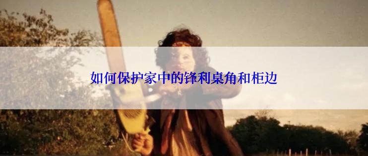 如何保护家中的锋利桌角和柜边