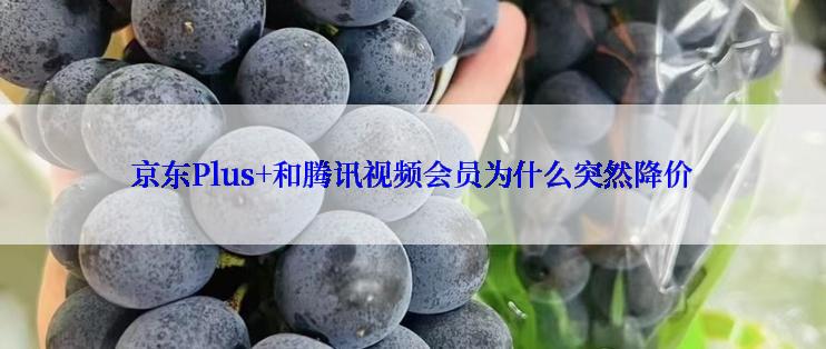 京东Plus+和腾讯视频会员为什么突然降价