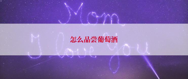 怎么品尝葡萄酒