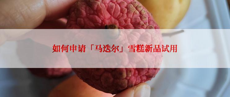 如何申请「马迭尔」雪糕新品试用