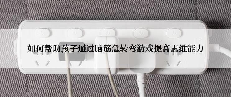 如何帮助孩子通过脑筋急转弯游戏提高思维能力