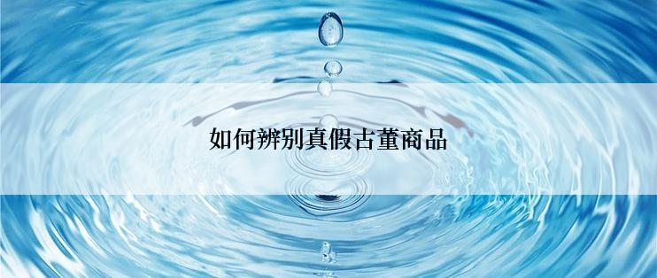 如何辨别真假古董商品