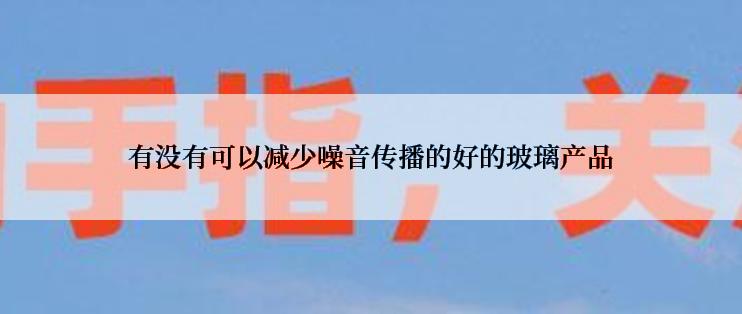 有没有可以减少噪音传播的好的玻璃产品