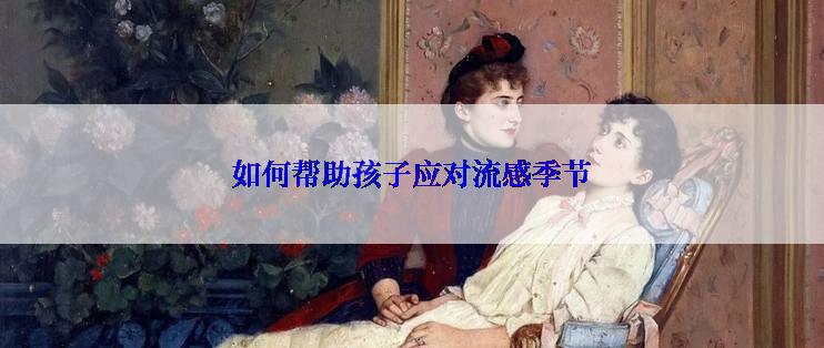 如何帮助孩子应对流感季节
