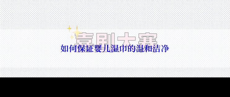 如何保证婴儿湿巾的温和洁净
