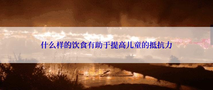 什么样的饮食有助于提高儿童的抵抗力