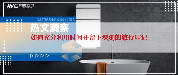 如何充分利用时间并留下深刻的旅行印记