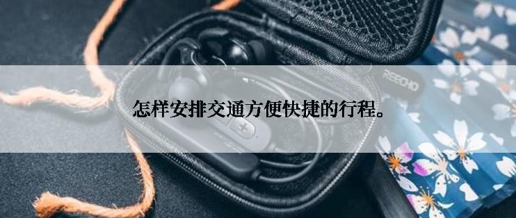 怎样安排交通方便快捷的行程。