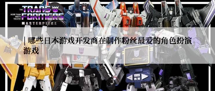 | 哪些日本游戏开发商在制作粉丝最爱的角色扮演游戏