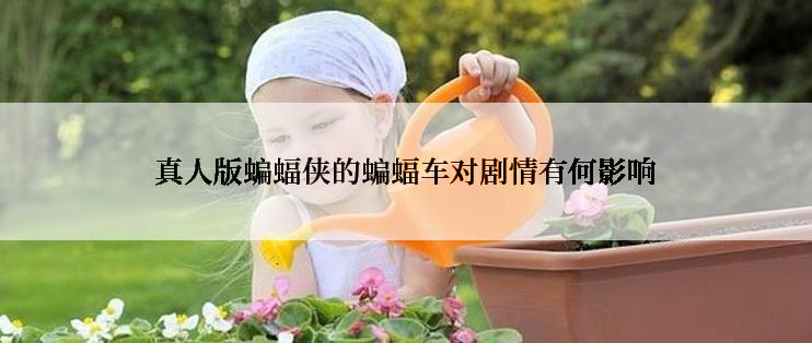真人版蝙蝠侠的蝙蝠车对剧情有何影响