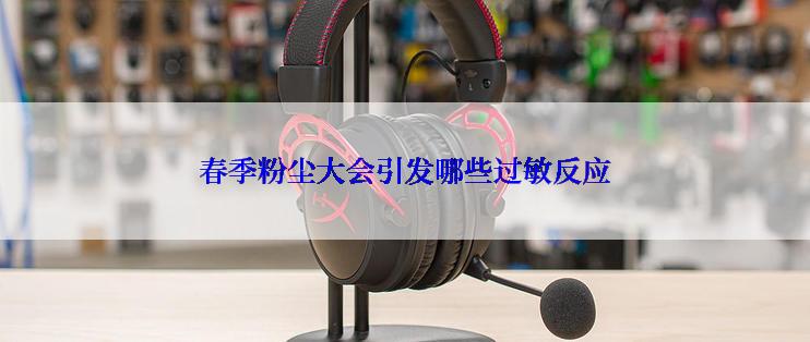 春季粉尘大会引发哪些过敏反应