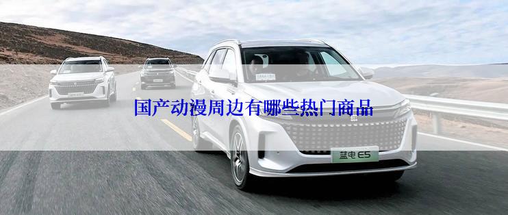 国产动漫周边有哪些热门商品