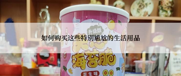 如何购买这些特别尴尬的生活用品