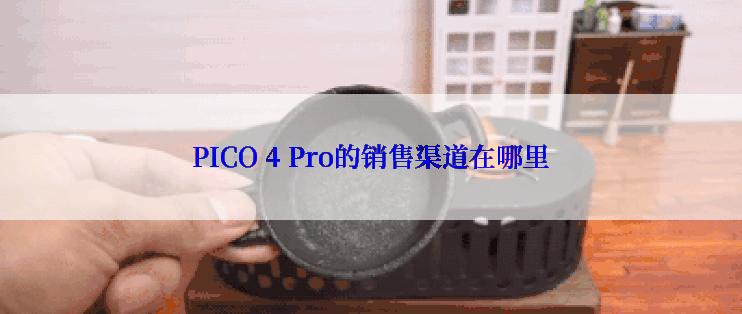 PICO 4 Pro的销售渠道在哪里